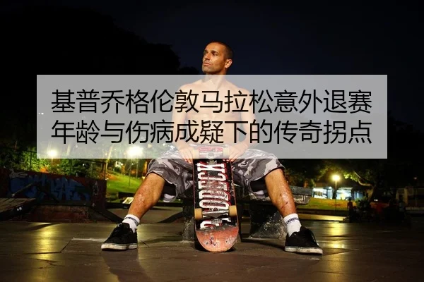 基普乔格伦敦马拉松意外退赛 年龄与伤病成疑下的传奇拐点